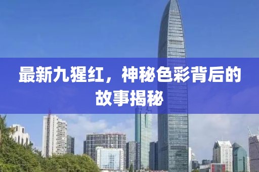 最新九猩红，神秘色彩背后的故事揭秘