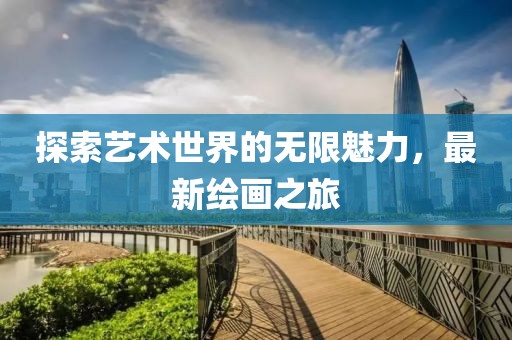 探索艺术世界的无限魅力，最新绘画之旅