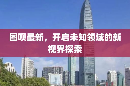 图呗最新，开启未知领域的新视界探索