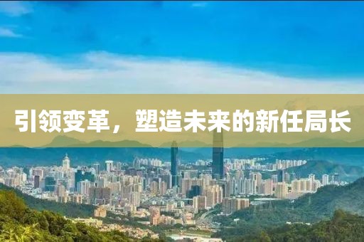 引领变革，塑造未来的新任局长