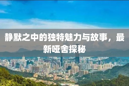 静默之中的独特魅力与故事，最新哑舍探秘