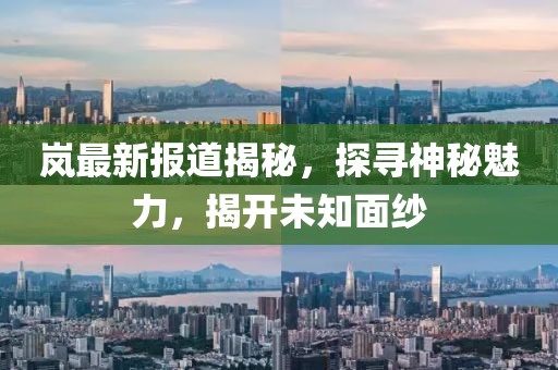 岚最新报道揭秘，探寻神秘魅力，揭开未知面纱