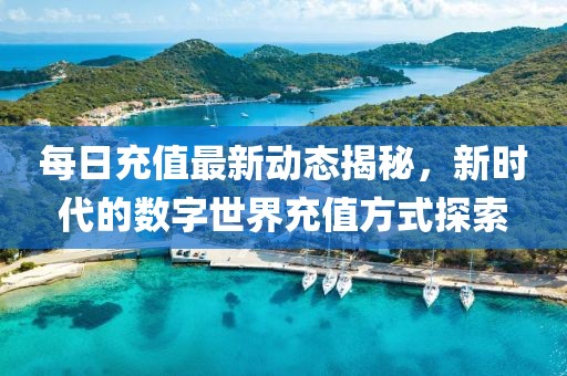 每日充值最新动态揭秘，新时代的数字世界充值方式探索