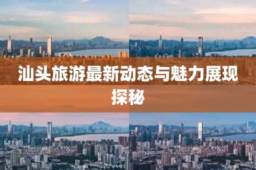 汕头旅游最新动态与魅力展现探秘