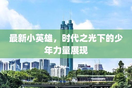 最新小英雄，时代之光下的少年力量展现