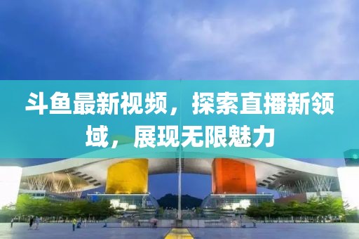 斗鱼最新视频，探索直播新领域，展现无限魅力