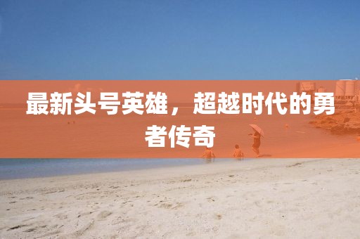最新头号英雄，超越时代的勇者传奇