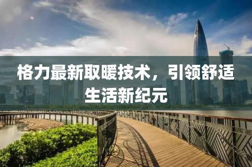 格力最新取暖技术，引领舒适生活新纪元