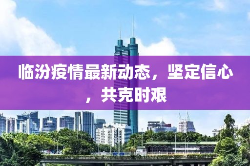 临汾疫情最新动态，坚定信心，共克时艰