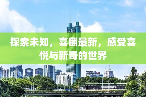 探索未知，喜翻最新，感受喜悦与新奇的世界