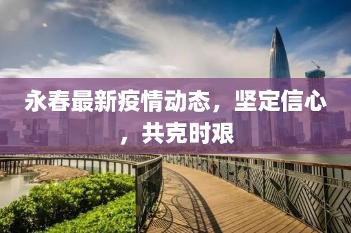 永春最新疫情动态，坚定信心，共克时艰