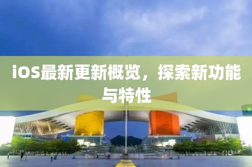 iOS最新更新概览，探索新功能与特性