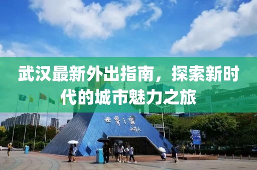 武汉最新外出指南，探索新时代的城市魅力之旅