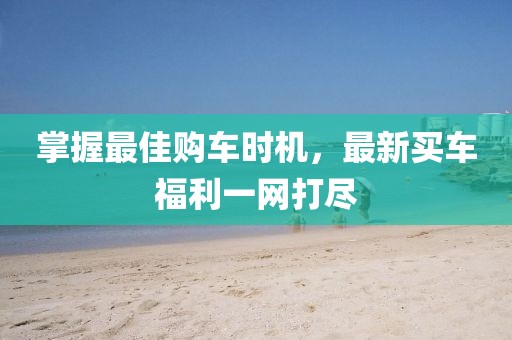 掌握最佳购车时机，最新买车福利一网打尽