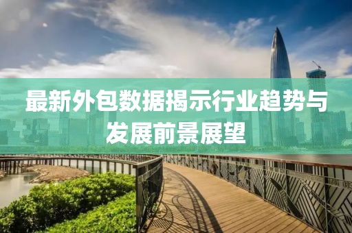 最新外包数据揭示行业趋势与发展前景展望