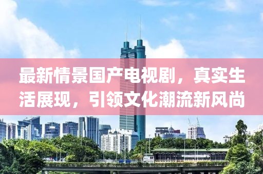 最新情景国产电视剧，真实生活展现，引领文化潮流新风尚