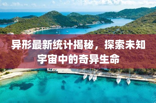 异形最新统计揭秘，探索未知宇宙中的奇异生命