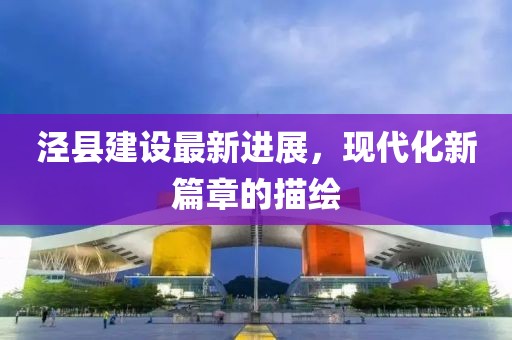 泾县建设最新进展，现代化新篇章的描绘