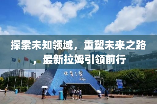 探索未知领域，重塑未来之路，最新拉姆引领前行