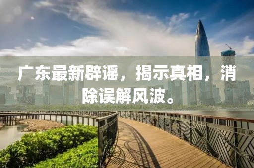 广东最新辟谣，揭示真相，消除误解风波。