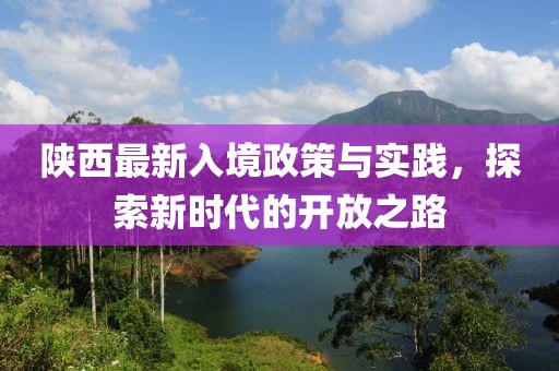 陕西最新入境政策与实践，探索新时代的开放之路
