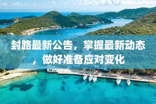 封路最新公告，掌握最新动态，做好准备应对变化