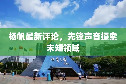 杨帆最新评论，先锋声音探索未知领域