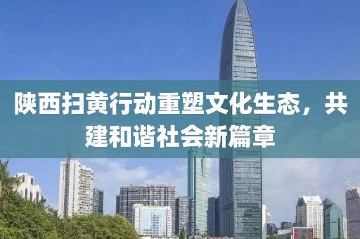 陕西扫黄行动重塑文化生态，共建和谐社会新篇章