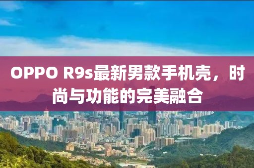 OPPO R9s最新男款手机壳，时尚与功能的完美融合