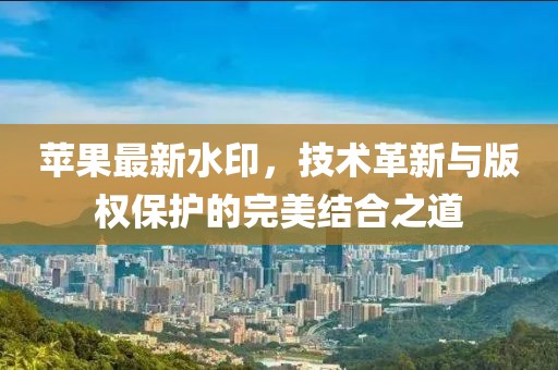 苹果最新水印，技术革新与版权保护的完美结合之道