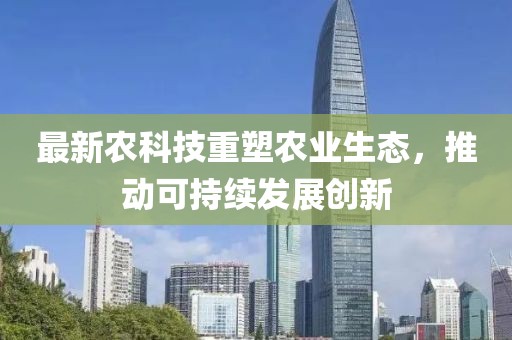最新农科技重塑农业生态，推动可持续发展创新