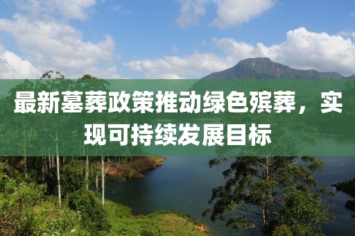 最新墓葬政策推动绿色殡葬，实现可持续发展目标