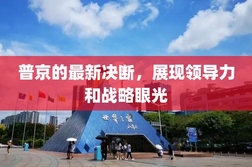 普京的最新决断，展现领导力和战略眼光