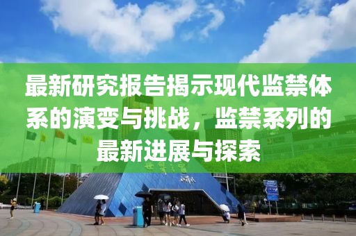 最新研究报告揭示现代监禁体系的演变与挑战，监禁系列的最新进展与探索