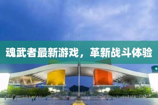 魂武者最新游戏，革新战斗体验