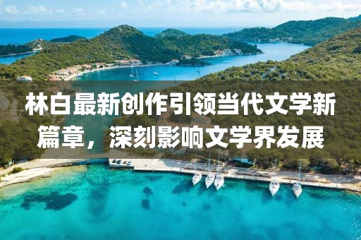 林白最新创作引领当代文学新篇章，深刻影响文学界发展