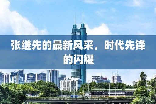 张继先的最新风采，时代先锋的闪耀