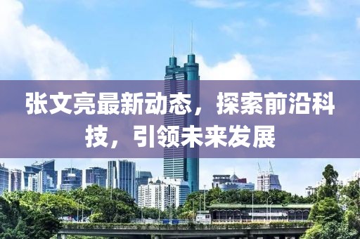 张文亮最新动态，探索前沿科技，引领未来发展