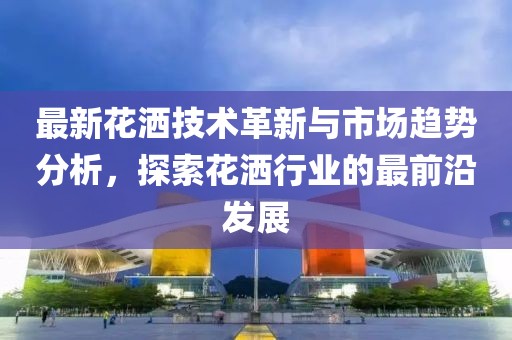 最新花洒技术革新与市场趋势分析，探索花洒行业的最前沿发展