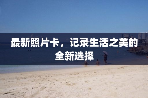 最新照片卡，记录生活之美的全新选择