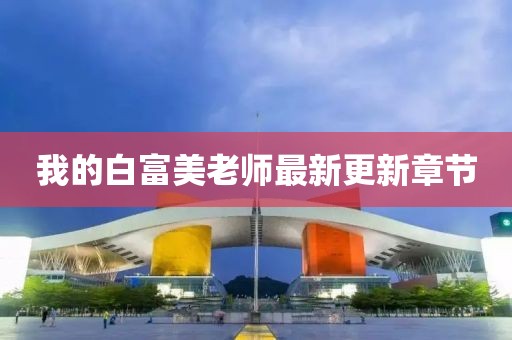 我的白富美老师最新更新章节