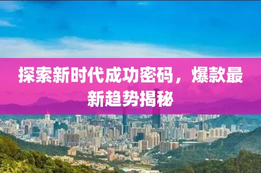 探索新时代成功密码，爆款最新趋势揭秘