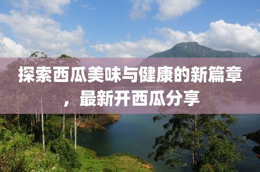 探索西瓜美味与健康的新篇章，最新开西瓜分享