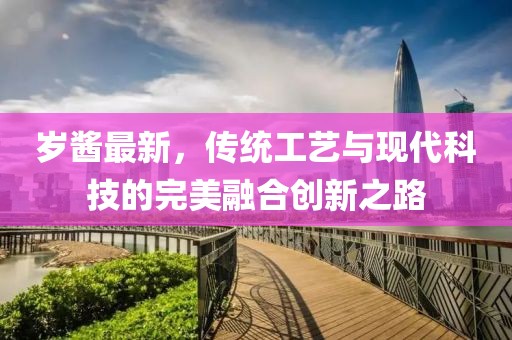 岁酱最新，传统工艺与现代科技的完美融合创新之路