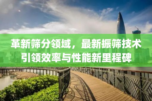 革新筛分领域，最新振筛技术引领效率与性能新里程碑