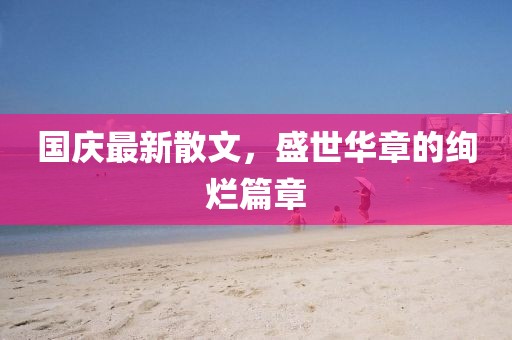 国庆最新散文，盛世华章的绚烂篇章