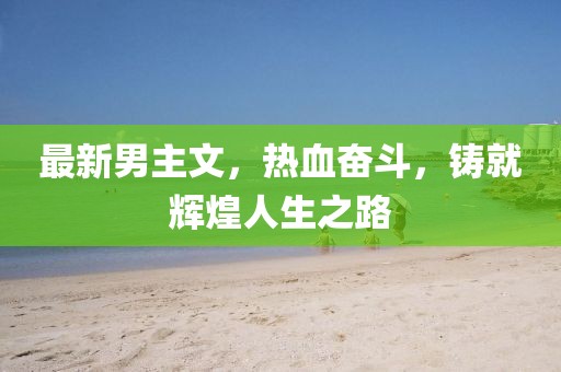 最新男主文，热血奋斗，铸就辉煌人生之路