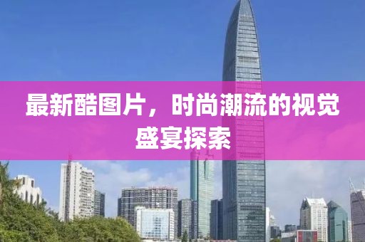最新酷图片，时尚潮流的视觉盛宴探索