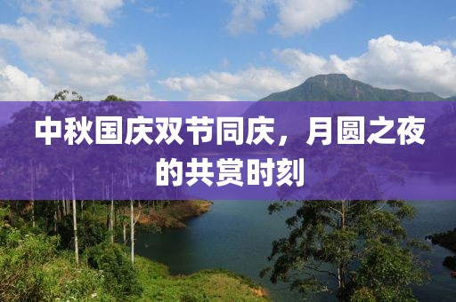 中秋国庆双节同庆，月圆之夜的共赏时刻