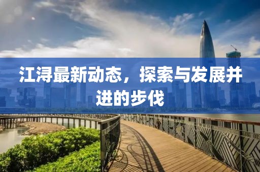 江浔最新动态，探索与发展并进的步伐